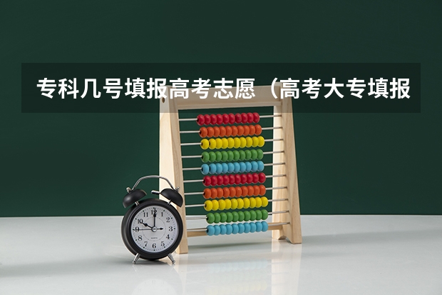 专科几号填报高考志愿（高考大专填报志愿时间）