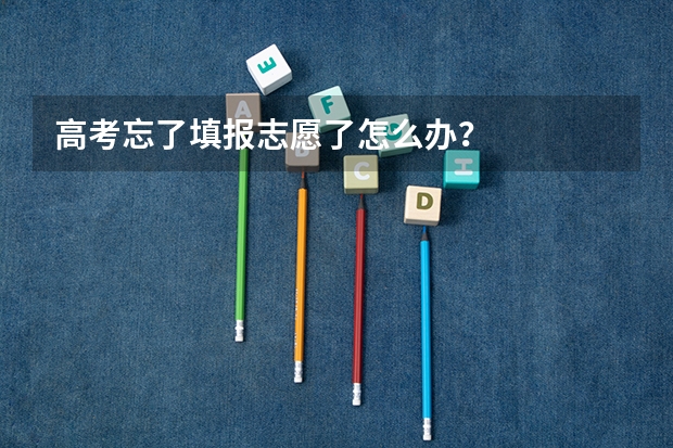 高考忘了填报志愿了怎么办？
