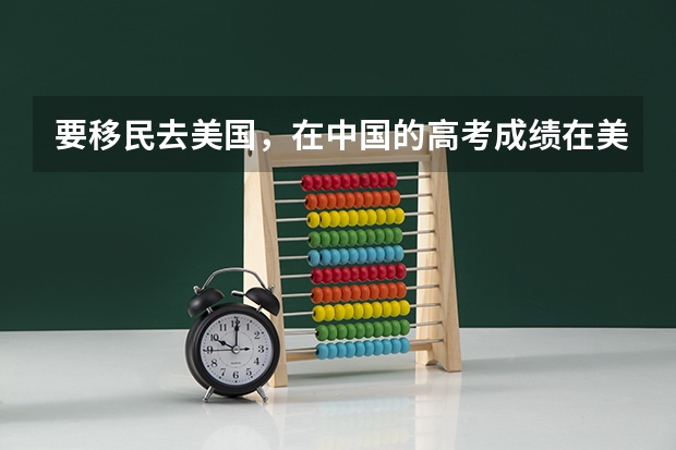 要移民去美国，在中国的高考成绩在美国读大学有用吗？