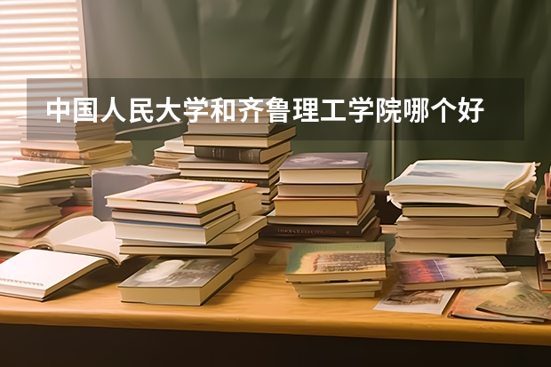 中国人民大学和齐鲁理工学院哪个好 历年录取分数线汇总