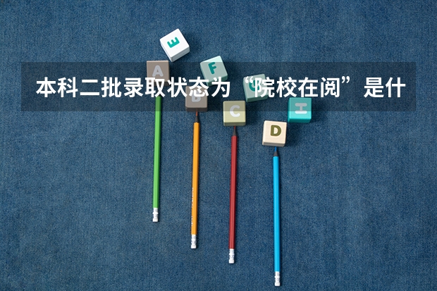 本科二批录取状态为“院校在阅”是什么意思