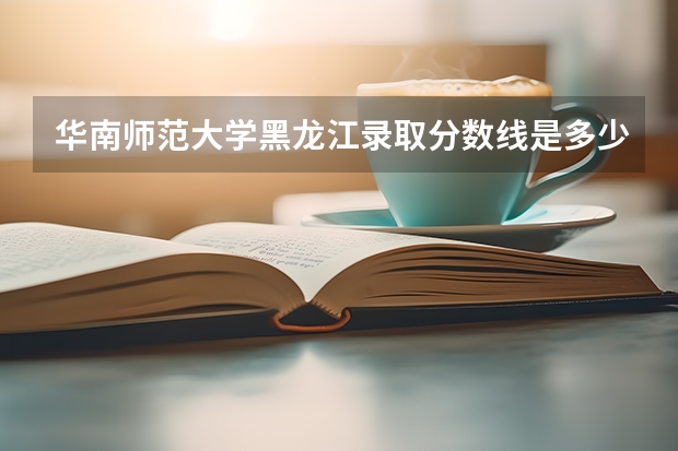 华南师范大学黑龙江录取分数线是多少 历年招生人数汇总