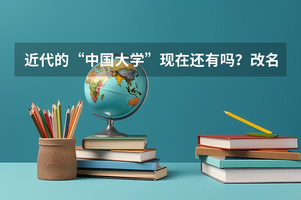 近代的“中国大学”现在还有吗?改名了?