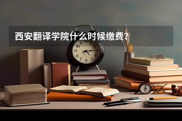 西安翻译学院什么时候缴费？
