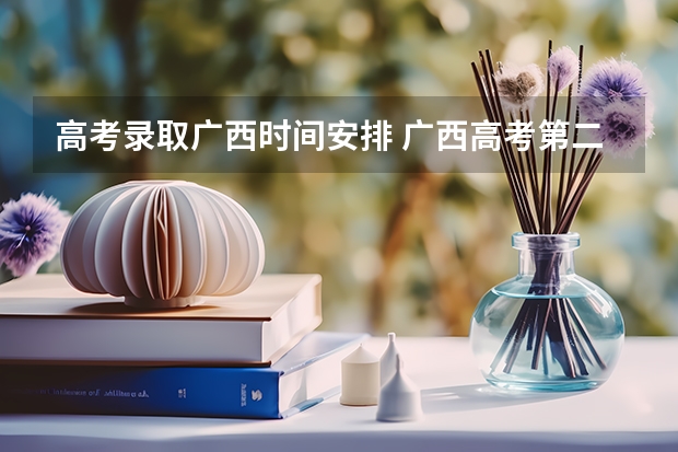 高考录取广西时间安排 广西高考第二批录取时间2023