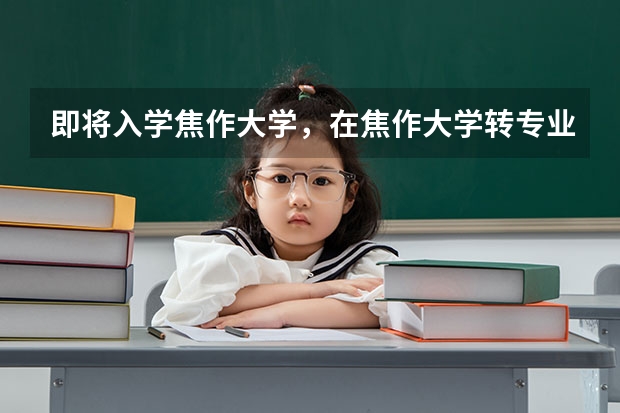 即将入学焦作大学,在焦作大学转专业的话好转吗?什么时候能转