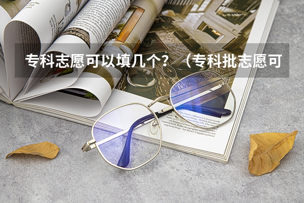 专科志愿可以填几个？（专科批志愿可以报几个学校）