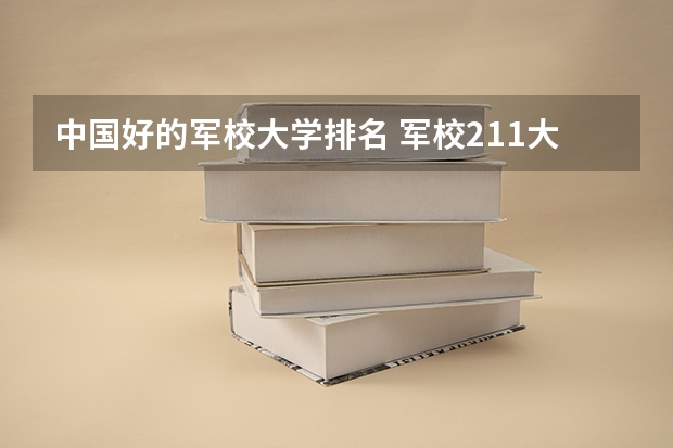 中国好的军校大学排名 军校211大学名单排名