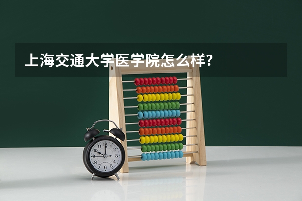 上海交通大学医学院怎么样?