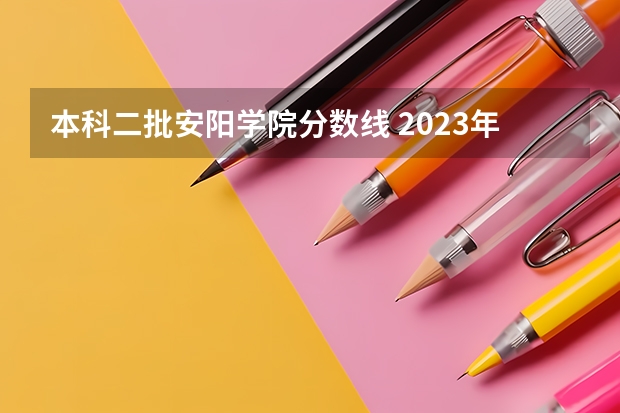 本科二批安阳学院分数线 2023年二本投档分数及名次表
