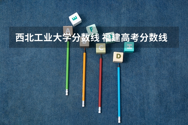 西北工业大学分数线 福建高考分数线2023一本,二本,专科分数线