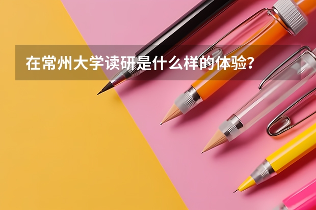 在常州大学读研是什么样的体验？
