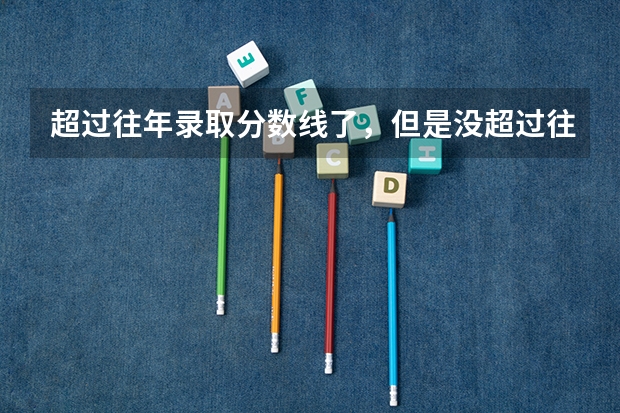 超过往年录取分数线了，但是没超过往年录取的最低分，能被录取吗