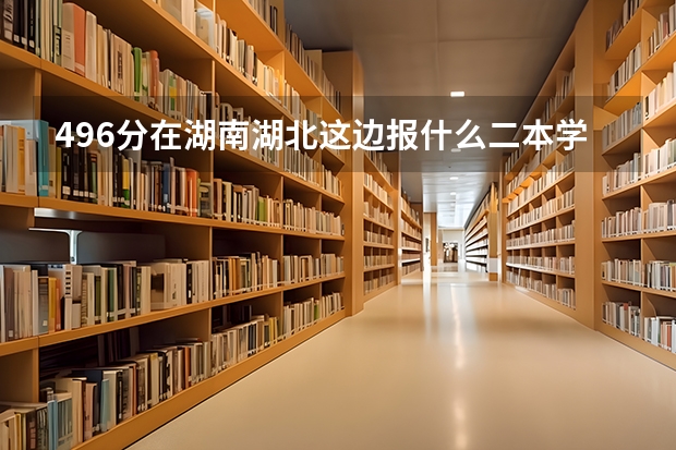 496分在湖南湖北这边报什么二本学校好?理科