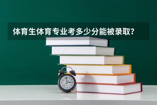体育生体育专业考多少分能被录取？