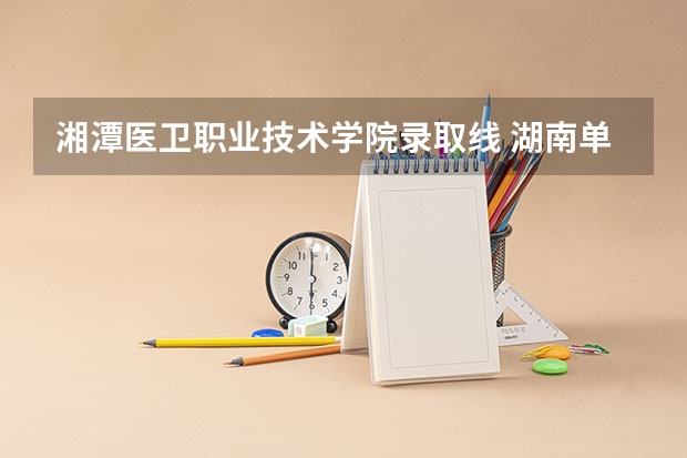 湘潭医卫职业技术学院录取线 湖南单招考试时间2023