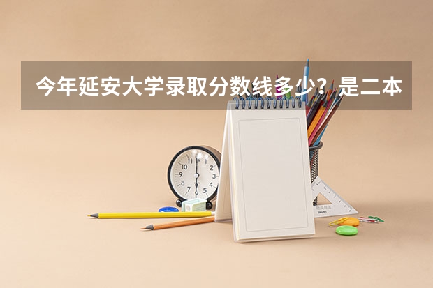 今年延安大学录取分数线多少?是二本的吗?有哪些专业?要考多少分能被录取 我浙江理科