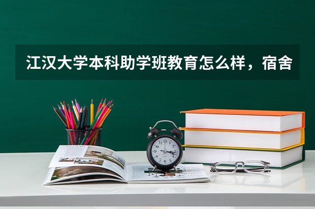 江汉大学本科助学班教育怎么样，宿舍跟环境呢，老师都是什么学历？