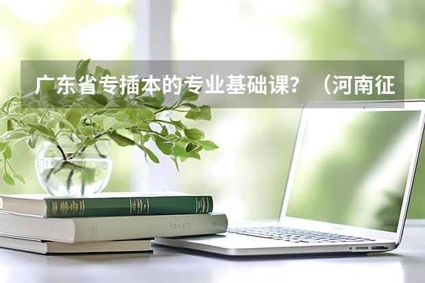 广东省专插本的专业基础课?(河南征集志愿的学校名单)
