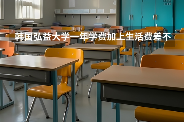 韩国弘益大学一年学费加上生活费差不多多少钱啊