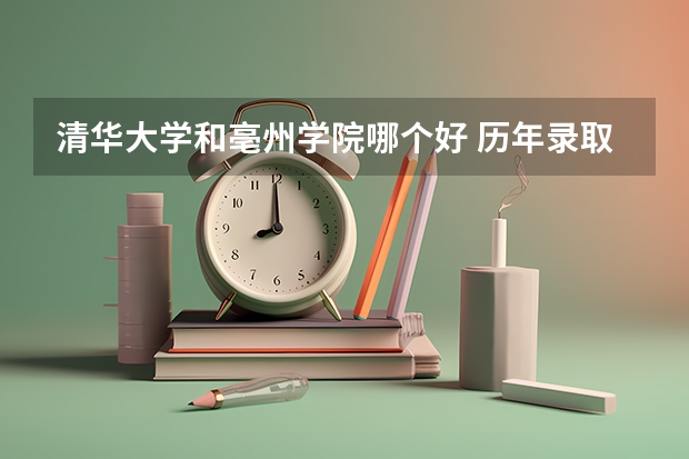 清华大学和亳州学院哪个好 历年录取分数线汇总