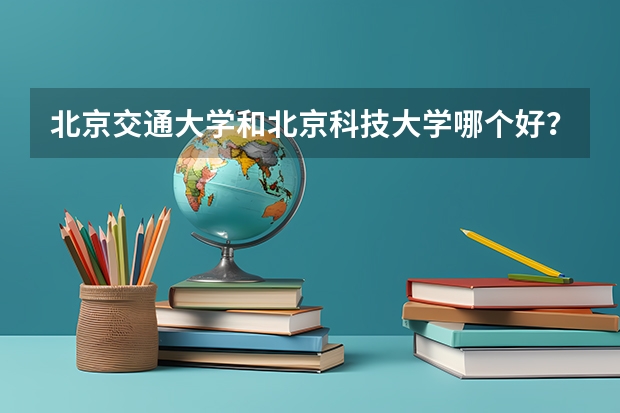 北京交通大学和北京科技大学哪个好?(跪求!!)