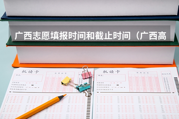 广西志愿填报时间和截止时间（广西高考各批次填志愿时间？）