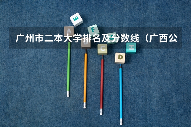 广州市二本大学排名及分数线（广西公办二本大学排名及分数线）
