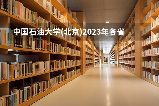中国石油大学(北京)2023年各省各专业录取线,哪些专业分较高?