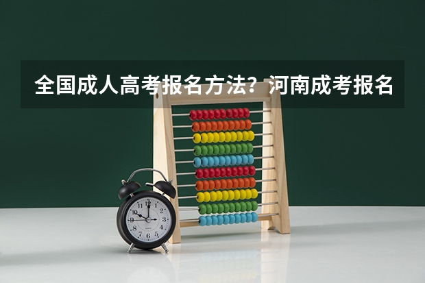 全国成人高考报名方法?河南成考报名入口官网?(黑龙江小自考成绩上传慢 黑龙江小自考?)