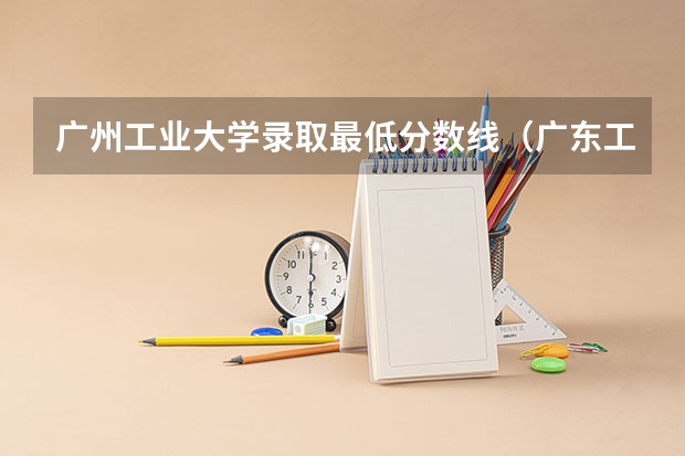 广州工业大学录取最低分数线（广东工业大学分数线）