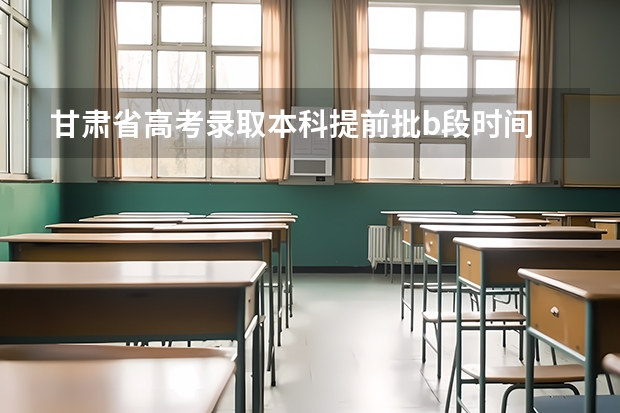 甘肃省高考录取本科提前批b段时间 高考填报志愿的时间