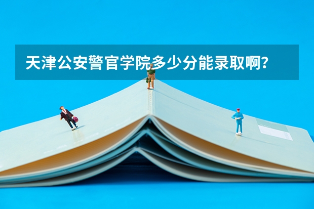 天津公安警官学院多少分能录取啊？