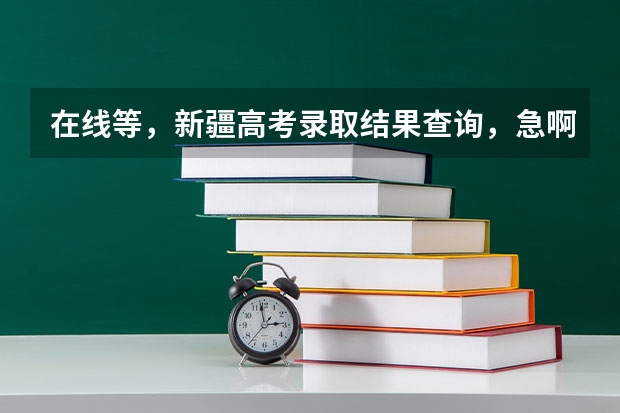 在线等，新疆高考录取结果查询，急啊！ 新疆高考查询  在线等！！！！