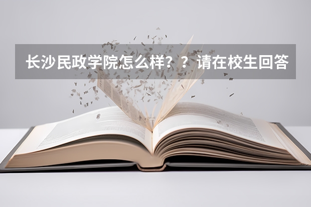 长沙民政学院怎么样？？请在校生回答一下吧！！！