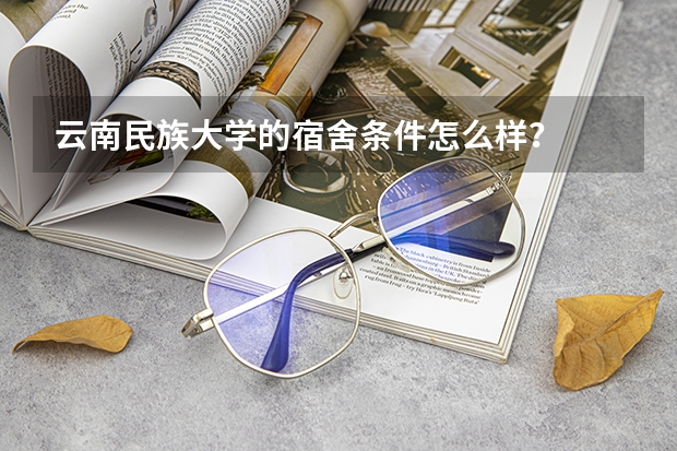 云南民族大学的宿舍条件怎么样？