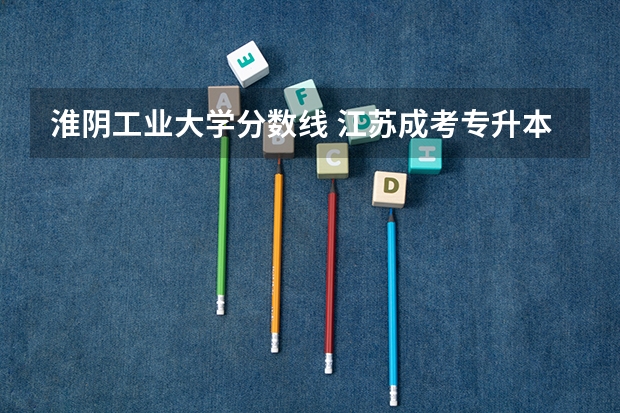 淮阴工业大学分数线 江苏成考专升本省控最低分数线已公布?