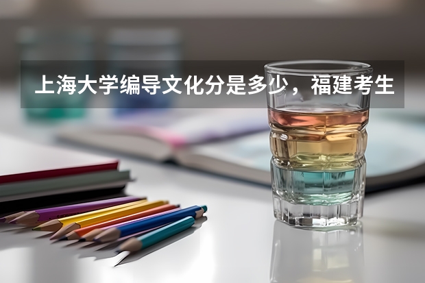 上海大学编导文化分是多少，福建考生。