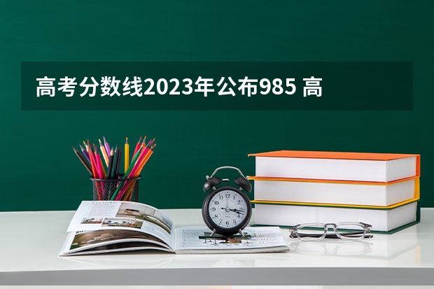 高考分数线2023年公布985 高考985录取最低