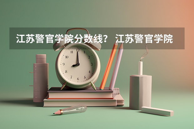 江苏警官学院分数线？ 江苏警官学院历年分数线