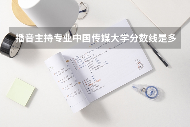 播音主持专业中国传媒大学分数线是多少？