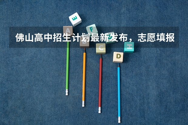 佛山高中招生计划最新发布，志愿填报怎么填