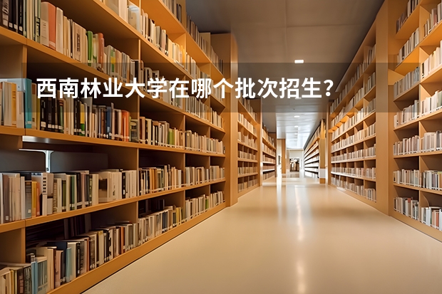 西南林业大学在哪个批次招生?