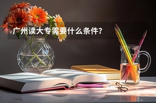 广州读大专需要什么条件?