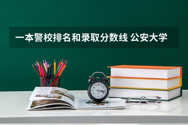 一本警校排名和录取分数线 公安大学录取分数线