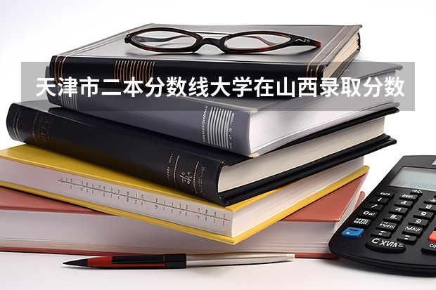 天津市二本分数线大学在山西录取分数线 天津职业技术学校天津交通职业技术学院