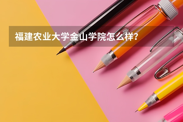 福建农业大学金山学院怎么样？