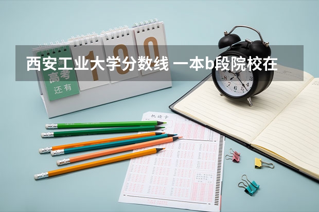西安工业大学分数线 一本b段院校在辽宁的最低录取分数线