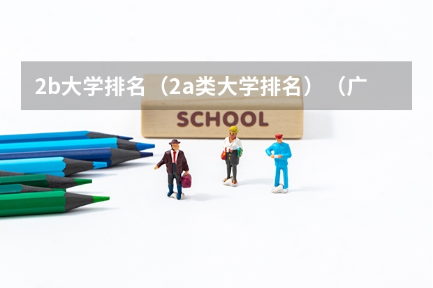 2b大学排名（2a类大学排名）（广东省二本公办大学排名）