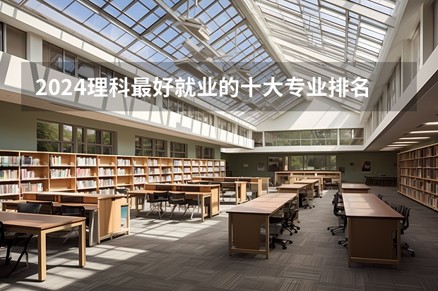 2024理科最好就业的十大专业排名 哪些理科专业好
